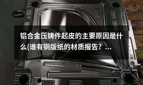 鋁合金壓鑄件起皮的主要原因是什么(誰有銅版紙的材質報告?)