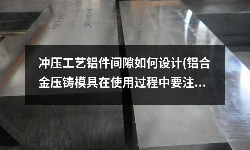 沖壓工藝鋁件間隙如何設計(鋁合金壓鑄模具在使用過程中要注意哪些問題)