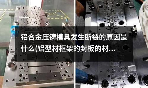 鋁合金壓鑄模具發(fā)生斷裂的原因是什么(鋁型材框架的封板的材質(zhì)有哪些？)