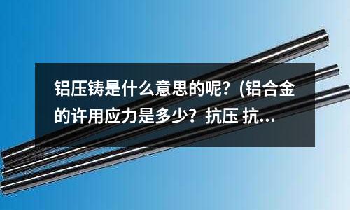 鋁壓鑄是什么意思的呢？(鋁合金的許用應力是多少？抗壓 抗剪的)