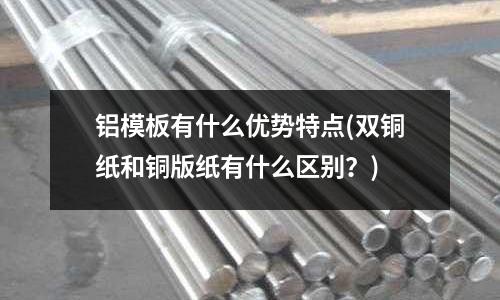鋁模板有什么優勢特點(雙銅紙和銅版紙有什么區別?)