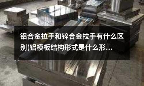 鋁合金拉手和鋅合金拉手有什么區別(鋁模板結構形式是什么形式?)