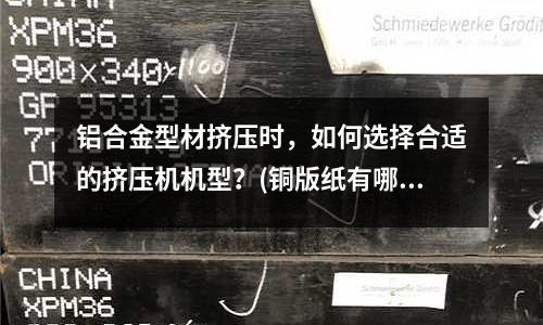 鋁合金型材擠壓時,如何選擇合適的擠壓機機型?(銅版紙有哪些克數)