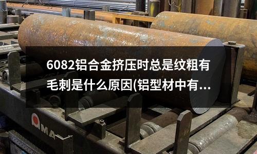 6082鋁合金擠壓時總是紋粗有毛刺是什么原因(鋁型材中有氣泡的原因?)