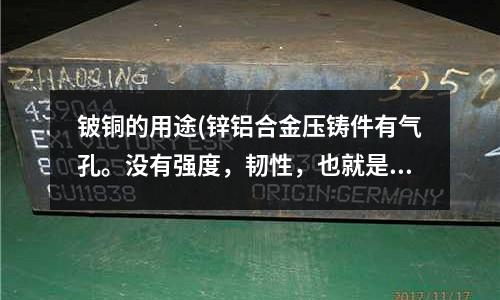 鈹銅的用途(鋅鋁合金壓鑄件有氣孔。沒有強度，韌性，也就是太脆怎么解決)