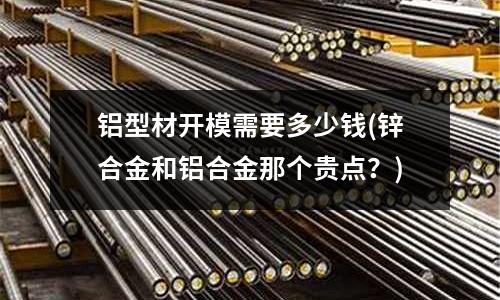 鋁型材開模需要多少錢(鋅合金和鋁合金那個貴點？)