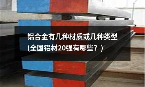 鋁合金有幾種材質或幾種類型(全國鋁材20強有哪些?)