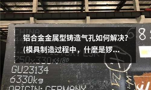 鋁合金金屬型鑄造氣孔如何解決？(模具制造過(guò)程中，什麼是鑼銅公？)