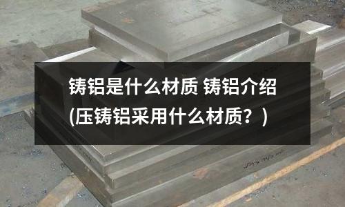 鑄鋁是什么材質 鑄鋁介紹(壓鑄鋁采用什么材質?)