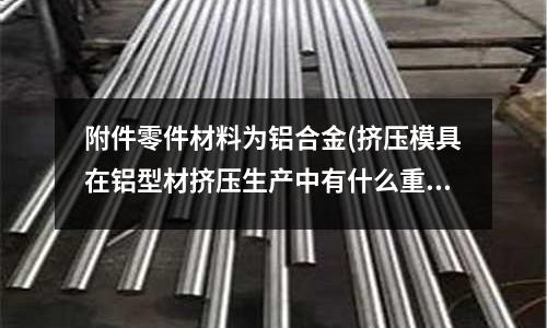 附件零件材料為鋁合金(擠壓模具在鋁型材擠壓生產中有什么重要性?)