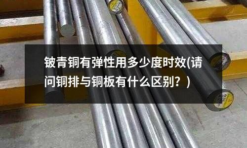 鈹青銅有彈性用多少度時效(請問銅排與銅板有什么區(qū)別？)