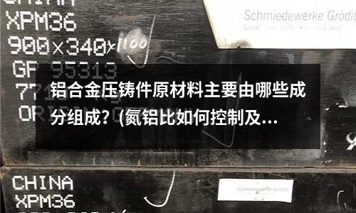 鋁合金壓鑄件原材料主要由哪些成分組成?(氮鋁比如何控制及檢驗?)