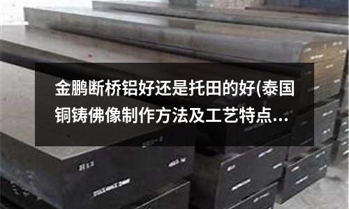 金鵬斷橋鋁好還是托田的好(泰國銅鑄佛像制作方法及工藝特點？)