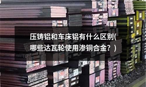 壓鑄鋁和車床鋁有什么區別(哪些達瓦輪使用滲銅合金?)