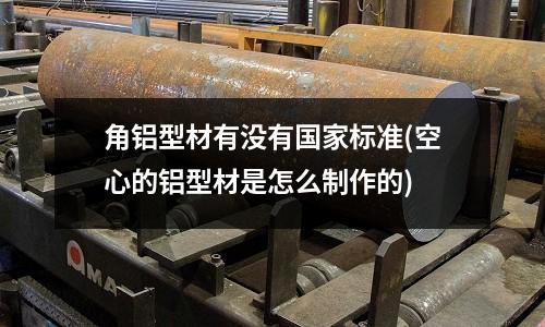 角鋁型材有沒有國家標準(空心的鋁型材是怎么制作的)