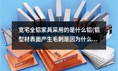 寬宅全鋁家具采用的是什么鋁(鋁型材表面產生毛刺是因為什么原因?)