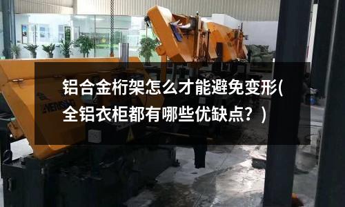 鋁合金桁架怎么才能避免變形(全鋁衣柜都有哪些優(yōu)缺點(diǎn)?)