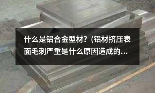 什么是鋁合金型材？(鋁材擠壓表面毛刺嚴重是什么原因造成的？)