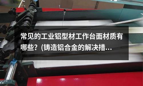 常見的工業鋁型材工作臺面材質有哪些?(鑄造鋁合金的解決措施)