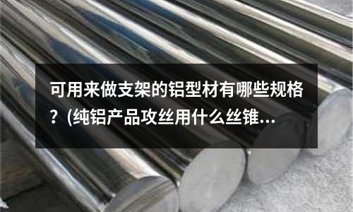 可用來做支架的鋁型材有哪些規格？(純鋁產品攻絲用什么絲錐好)