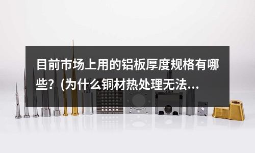 目前市場上用的鋁板厚度規格有哪些？(為什么銅材熱處理無法變硬)