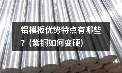 鋁模板優勢特點有哪些?(紫銅如何變硬)