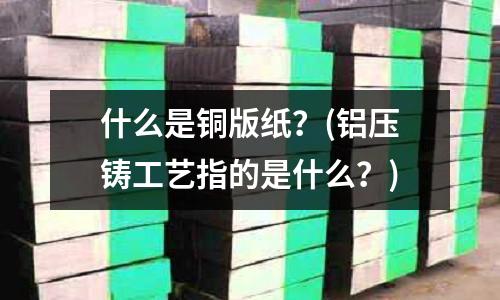 什么是銅版紙?(鋁壓鑄工藝指的是什么?)