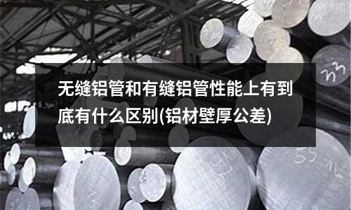 無縫鋁管和有縫鋁管性能上有到底有什么區別(鋁材壁厚公差)