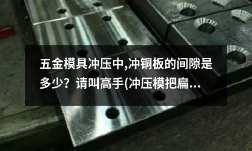 五金模具沖壓中,沖銅板的間隙是多少？請叫高手(沖壓模把扁的銅材能打成圓形的嗎？)