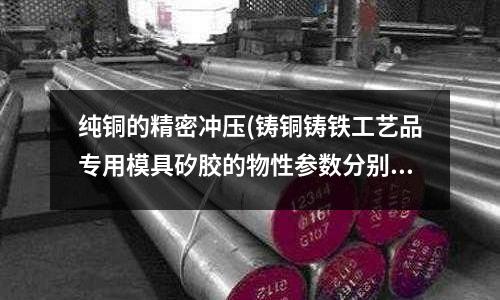 純銅的精密沖壓(鑄銅鑄鐵工藝品專用模具矽膠的物性參數分別是多少?)