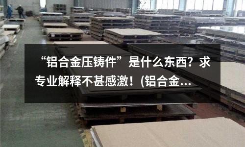 “鋁合金壓鑄件”是什么東西？求專業解釋不甚感激！(鋁合金型材表面有線紋怎么控制？？)