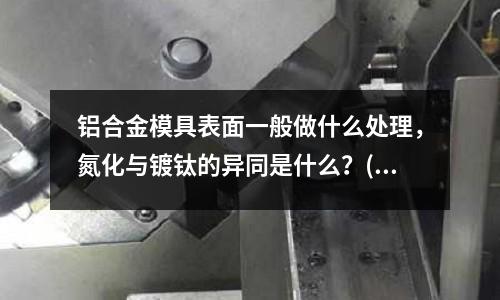鋁合金模具表面一般做什么處理，氮化與鍍鈦的異同是什么？(擠壓鋁型材起線是怎么回事)