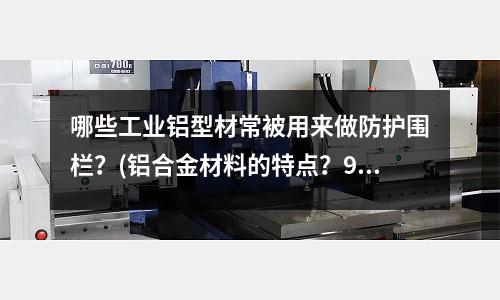 哪些工業鋁型材常被用來做防護圍欄？(鋁合金材料的特點？97鋁合金材料性能特點？)