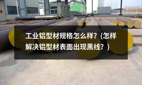 工業鋁型材規格怎么樣？(怎樣解決鋁型材表面出現黑線？)