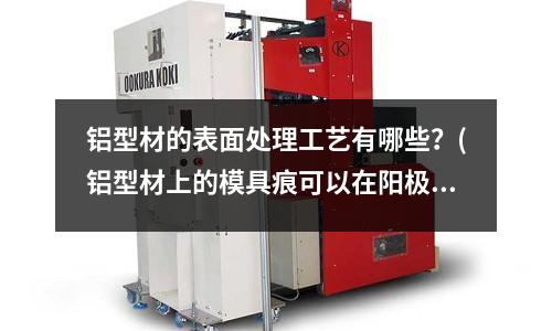 鋁型材的表面處理工藝有哪些？(鋁型材上的模具痕可以在陽極氧化時去掉嗎)