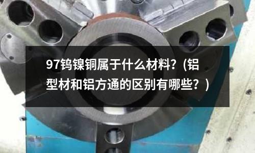 97鎢鎳銅屬于什么材料?(鋁型材和鋁方通的區別有哪些?)