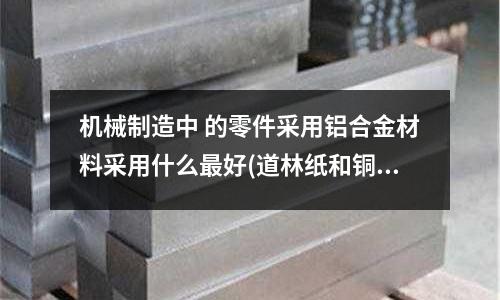 機械制造中 的零件采用鋁合金材料采用什么最好(道林紙和銅版紙各是什么紙?)