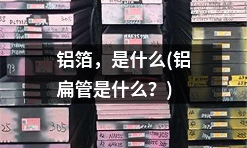 鋁箔，是什么(鋁扁管是什么？)