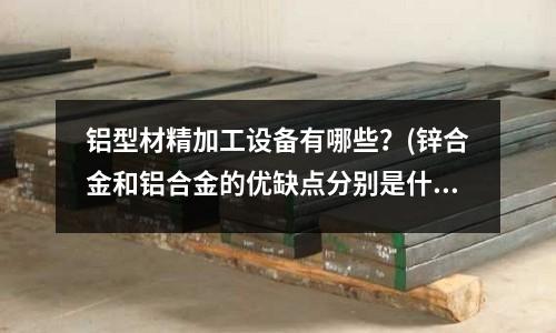 鋁型材精加工設(shè)備有哪些?(鋅合金和鋁合金的優(yōu)缺點分別是什么?)