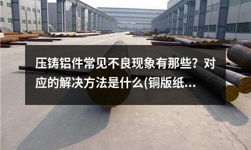 壓鑄鋁件常見不良現象有那些?對應的解決方法是什么(銅版紙有哪些)