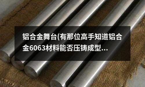 鋁合金舞臺(有那位高手知道鋁合金6063材料能否壓鑄成型！請高人指點！)