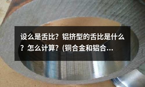 設(shè)么是舌比?鋁擠型的舌比是什么?怎么計算?(銅合金和鋁合金的耐磨性哪個好?)