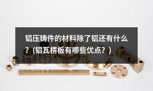 鋁壓鑄件的材料除了鋁還有什么？(鋁瓦楞板有哪些優點？)