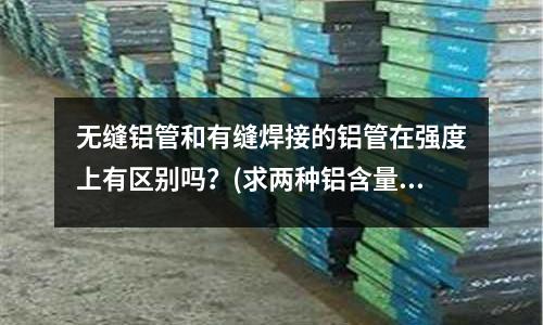 無縫鋁管和有縫焊接的鋁管在強度上有區別嗎?(求兩種鋁含量用量的百分比)