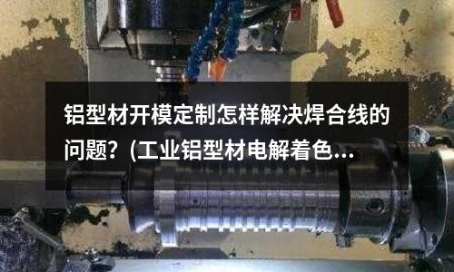 鋁型材開模定制怎樣解決焊合線的問題？(工業鋁型材電解著色出現色差的主要原因是什么？)