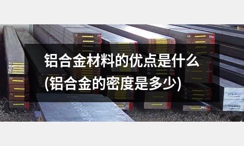 鋁合金材料的優點是什么(鋁合金的密度是多少)