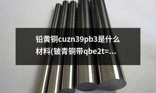 鉛黃銅cuzn39pb3是什么材料(鈹青銅帶qbe2t=0.2mm(軟)什么意思)