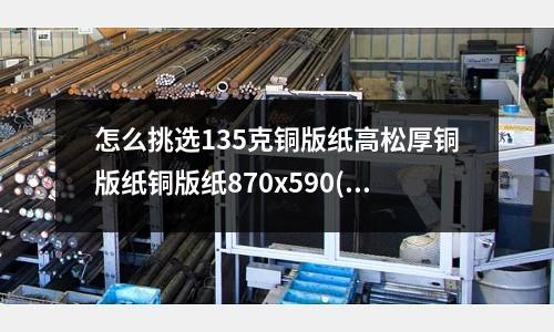 怎么挑選135克銅版紙高松厚銅版紙銅版紙870x590(鋁合金壓鑄和鋅合金壓鑄哪個成本更低呢?)