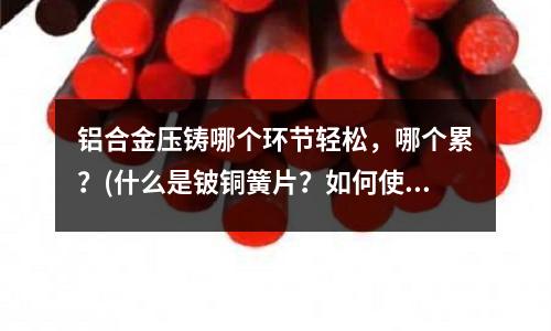 鋁合金壓鑄哪個(gè)環(huán)節(jié)輕松，哪個(gè)累？(什么是鈹銅簧片？如何使用)