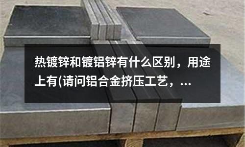 熱鍍鋅和鍍鋁鋅有什么區別，用途上有(請問鋁合金擠壓工藝，怎樣判斷鋁棒的溫度高低？謝謝！)